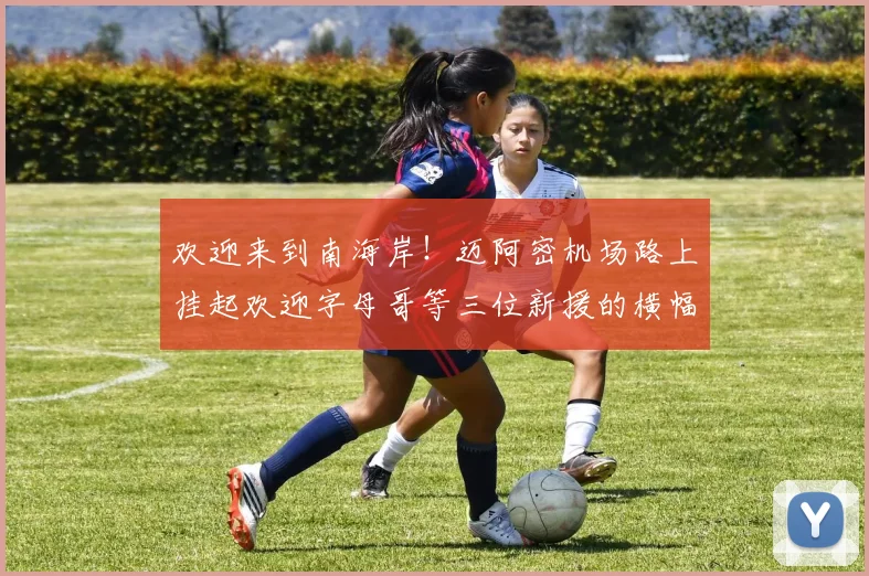 欢迎来到南海岸！迈阿密机场路上挂起欢迎字母哥等三位新援的横幅