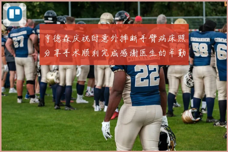 亨德森庆祝时意外摔断手臂病床照分享手术顺利完成感谢医生的辛勤付出
