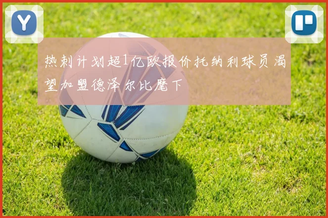 热刺计划超1亿欧报价托纳利球员渴望加盟德泽尔比麾下