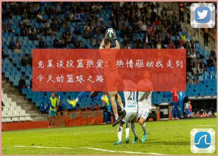 克莱谈投篮热爱：热情驱动我走到今天的篮球之路