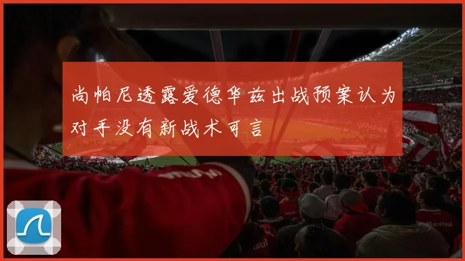 尚帕尼透露爱德华兹出战预案认为对手没有新战术可言