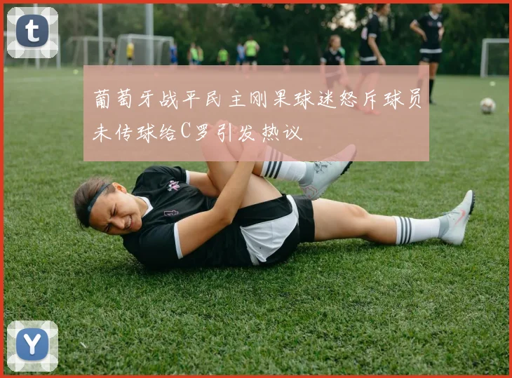 葡萄牙战平民主刚果球迷怒斥球员未传球给C罗引发热议