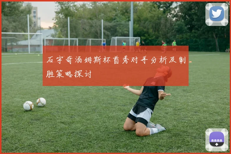 石宇奇汤姆斯杯首秀对手分析及制胜策略探讨