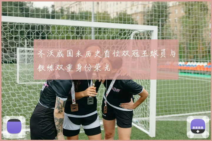 齐沃成国米历史首位双冠王球员与教练双重身份荣光