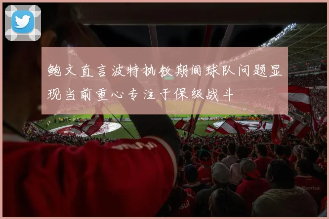 鲍文直言波特执教期间球队问题显现当前重心专注于保级战斗