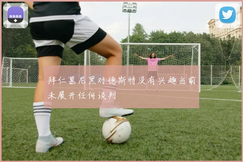 拜仁慕尼黑对德斯特没有兴趣当前未展开任何谈判