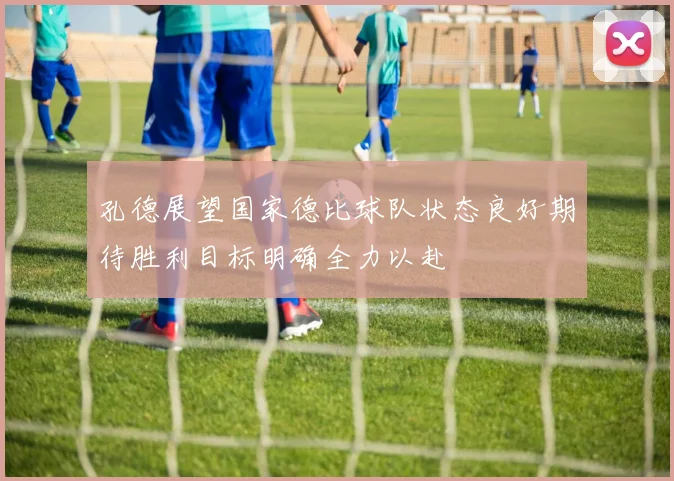孔德展望国家德比球队状态良好期待胜利目标明确全力以赴
