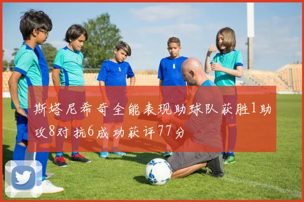 斯塔尼希奇全能表现助球队获胜1助攻8对抗6成功获评77分