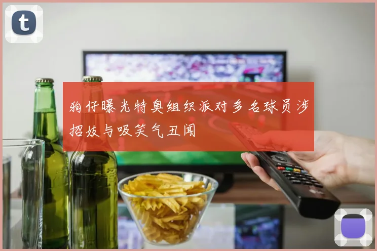 狗仔曝光特奥组织派对多名球员涉招妓与吸笑气丑闻