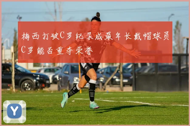 梅西打破C罗纪录成最年长戴帽球员C罗能否重夺荣誉