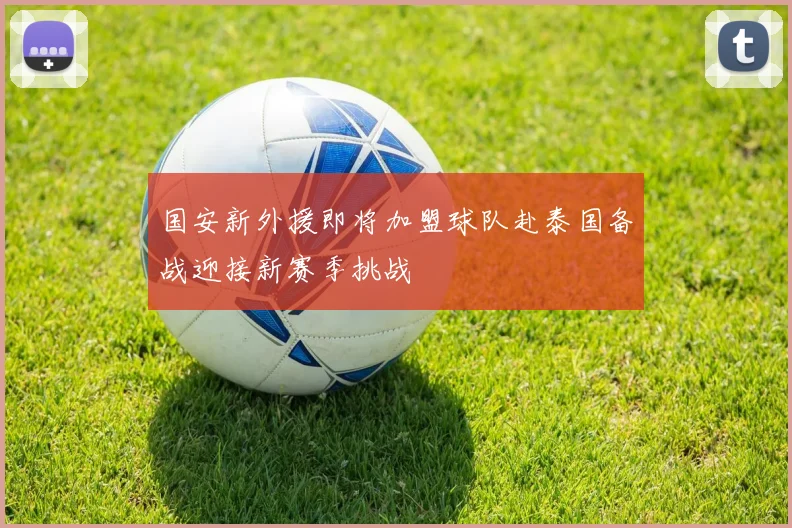国安新外援即将加盟球队赴泰国备战迎接新赛季挑战