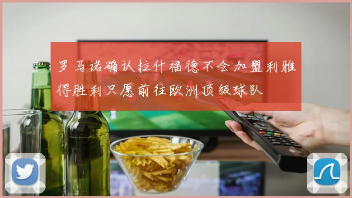 罗马诺确认拉什福德不会加盟利雅得胜利只愿前往欧洲顶级球队