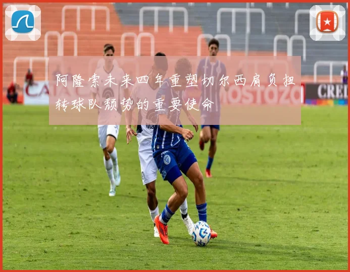 阿隆索未来四年重塑切尔西肩负扭转球队颓势的重要使命