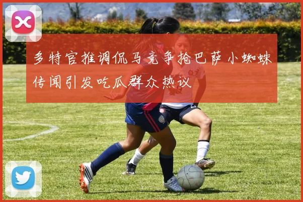 多特官推调侃马竞争抢巴萨小蜘蛛传闻引发吃瓜群众热议
