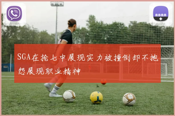 SGA在抢七中展现实力被撞倒却不抱怨展现职业精神