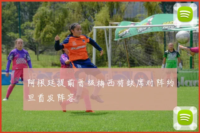 阿根廷提前晋级梅西将缺席对阵约旦首发阵容