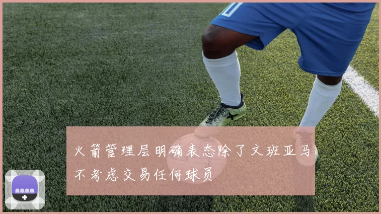 火箭管理层明确表态除了文班亚马不考虑交易任何球员