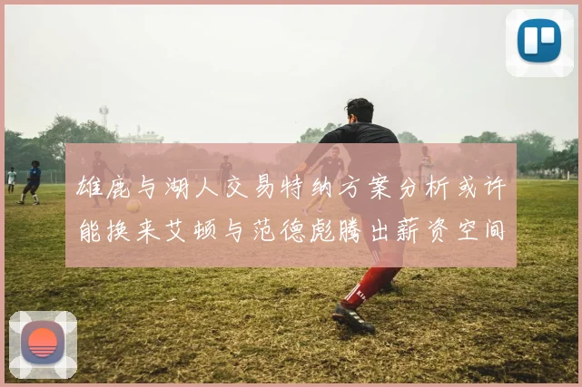 雄鹿与湖人交易特纳方案分析或许能换来艾顿与范德彪腾出薪资空间