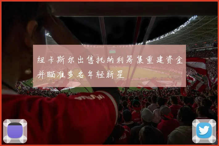 纽卡斯尔出售托纳利筹集重建资金并瞄准多名年轻新星